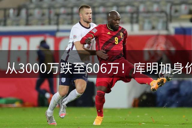 从3000万跌至606万！库明加身价断崖下跌，两大原因成为致命阻碍